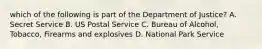 which of the following is part of the Department of Justice? A. Secret Service B. US Postal Service C. Bureau of Alcohol, Tobacco, Firearms and explosives D. National Park Service