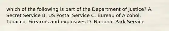 which of the following is part of the Department of Justice? A. Secret Service B. US Postal Service C. Bureau of Alcohol, Tobacco, Firearms and explosives D. National Park Service