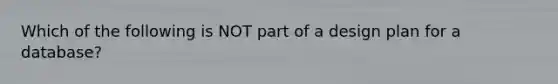 Which of the following is NOT part of a design plan for a database?