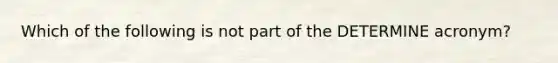 Which of the following is not part of the DETERMINE acronym?