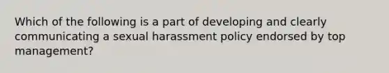 Which of the following is a part of developing and clearly communicating a sexual harassment policy endorsed by top management?