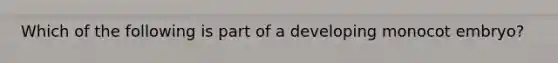 Which of the following is part of a developing monocot embryo?