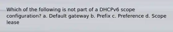 Which of the following is not part of a DHCPv6 scope configuration? a. Default gateway b. Prefix c. Preference d. Scope lease