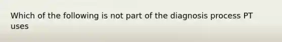 Which of the following is not part of the diagnosis process PT uses