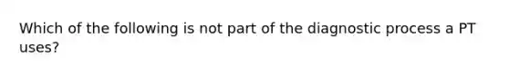 Which of the following is not part of the diagnostic process a PT uses?