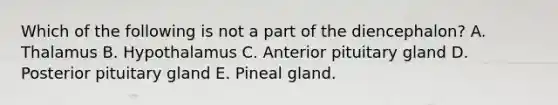 Which of the following is not a part of the diencephalon? A. Thalamus B. Hypothalamus C. Anterior pituitary gland D. Posterior pituitary gland E. Pineal gland.