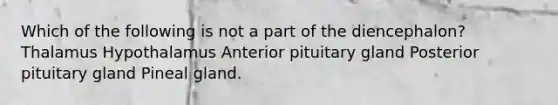 Which of the following is not a part of the diencephalon? Thalamus Hypothalamus Anterior pituitary gland Posterior pituitary gland Pineal gland.