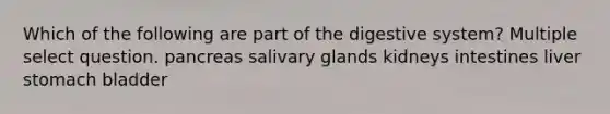 Which of the following are part of the digestive system? Multiple select question. pancreas salivary glands kidneys intestines liver stomach bladder