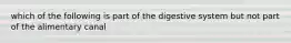 which of the following is part of the digestive system but not part of the alimentary canal