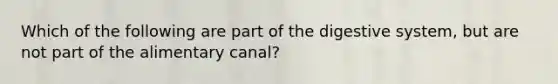 Which of the following are part of the digestive system, but are not part of the alimentary canal?