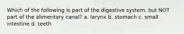Which of the following is part of the digestive system, but NOT part of the alimentary canal? a. larynx b. stomach c. small intestine d. teeth