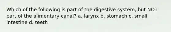 Which of the following is part of the digestive system, but NOT part of the alimentary canal? a. larynx b. stomach c. small intestine d. teeth