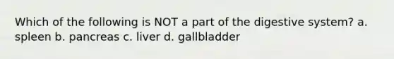 Which of the following is NOT a part of the digestive system? a. spleen b. pancreas c. liver d. gallbladder