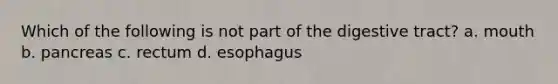 Which of the following is not part of the digestive tract? a. mouth b. pancreas c. rectum d. esophagus