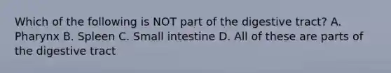 Which of the following is NOT part of the digestive tract? A. Pharynx B. Spleen C. Small intestine D. All of these are parts of the digestive tract