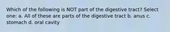 Which of the following is NOT part of the digestive tract? Select one: a. All of these are parts of the digestive tract b. anus c. stomach d. oral cavity