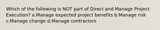 Which of the following is NOT part of Direct and Manage Project Execution? a.Manage expected project benefits b.Manage risk c.Manage change d.Manage contractors