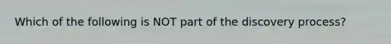 Which of the following is NOT part of the discovery process?