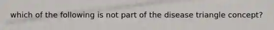 which of the following is not part of the disease triangle concept?