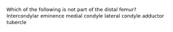 Which of the following is not part of the distal femur? Intercondylar eminence medial condyle lateral condyle adductor tubercle