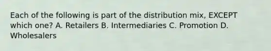 Each of the following is part of the distribution​ mix, EXCEPT which​ one? A. Retailers B. Intermediaries C. Promotion D. Wholesalers