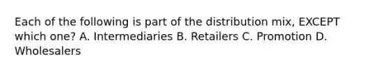 Each of the following is part of the distribution​ mix, EXCEPT which​ one? A. Intermediaries B. Retailers C. Promotion D. Wholesalers