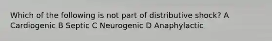 Which of the following is not part of distributive shock? A Cardiogenic B Septic C Neurogenic D Anaphylactic