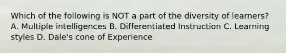 Which of the following is NOT a part of the diversity of learners? A. Multiple intelligences B. Differentiated Instruction C. Learning styles D. Dale's cone of Experience