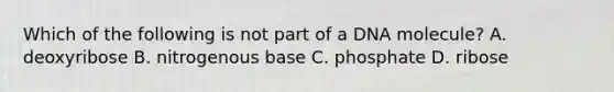 Which of the following is not part of a DNA molecule? A. deoxyribose B. nitrogenous base C. phosphate D. ribose