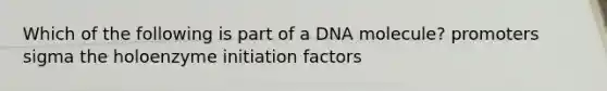 Which of the following is part of a DNA molecule? promoters sigma the holoenzyme initiation factors