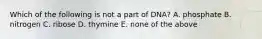 Which of the following is not a part of DNA? A. phosphate B. nitrogen C. ribose D. thymine E. none of the above