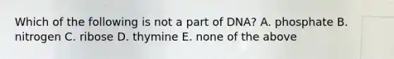 Which of the following is not a part of DNA? A. phosphate B. nitrogen C. ribose D. thymine E. none of the above