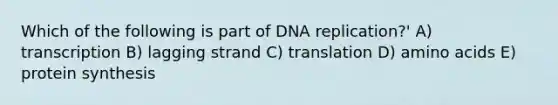 Which of the following is part of DNA replication?' A) transcription B) lagging strand C) translation D) amino acids E) protein synthesis