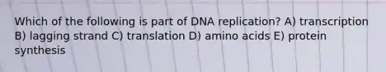 Which of the following is part of DNA replication? A) transcription B) lagging strand C) translation D) amino acids E) protein synthesis