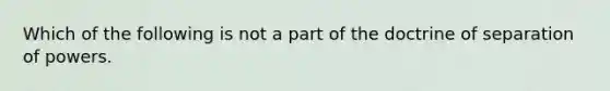 Which of the following is not a part of the doctrine of separation of powers.