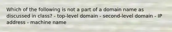 Which of the following is not a part of a domain name as discussed in class? - top-level domain - second-level domain - IP address - machine name