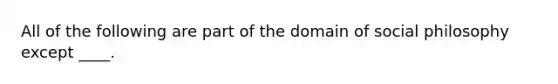 All of the following are part of the domain of social philosophy except ____.