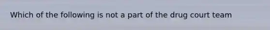 Which of the following is not a part of the drug court team