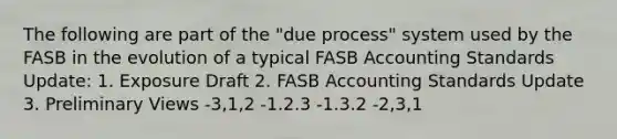 The following are part of the "due process" system used by the FASB in the evolution of a typical FASB Accounting Standards Update: 1. Exposure Draft 2. FASB Accounting Standards Update 3. Preliminary Views -3,1,2 -1.2.3 -1.3.2 -2,3,1