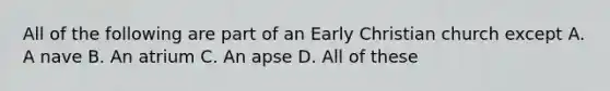 All of the following are part of an Early Christian church except A. A nave B. An atrium C. An apse D. All of these