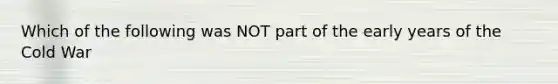 Which of the following was NOT part of the early years of the Cold War