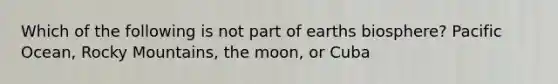 Which of the following is not part of earths biosphere? Pacific Ocean, Rocky Mountains, the moon, or Cuba