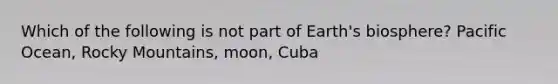 Which of the following is not part of Earth's biosphere? Pacific Ocean, Rocky Mountains, moon, Cuba