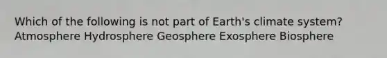 Which of the following is not part of Earth's climate system? Atmosphere Hydrosphere Geosphere Exosphere Biosphere