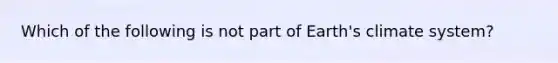 Which of the following is not part of Earth's climate system?