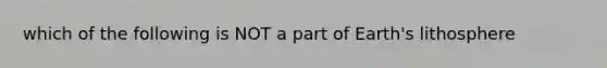 which of the following is NOT a part of Earth's lithosphere