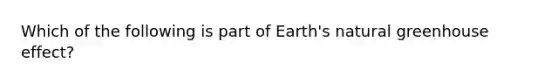 Which of the following is part of Earth's natural greenhouse effect?