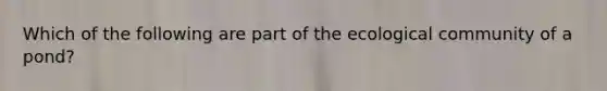 Which of the following are part of the ecological community of a pond?