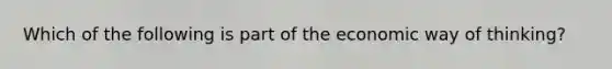 Which of the following is part of the economic way of thinking?