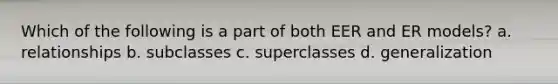 Which of the following is a part of both EER and ER models? a. relationships b. subclasses c. superclasses d. generalization